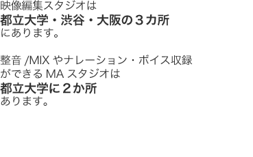 住所：東京都目黒区平町1-25-15 山松ビル3F 電話：03-5726-0852 動画編集スタジオは都立大学・渋谷・大阪の３カ所にあります。都立大学にはナレーション収録やMAができるレコーディングスタジオもあります。